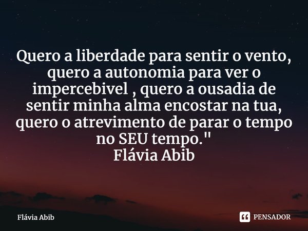 ⁠Quero a liberdade para sentir o vento, quero a autonomia para ver o impercebivel , quero a ousadia de sentir minha alma encostar na tua, quero o atrevimento de... Frase de Flávia Abib.