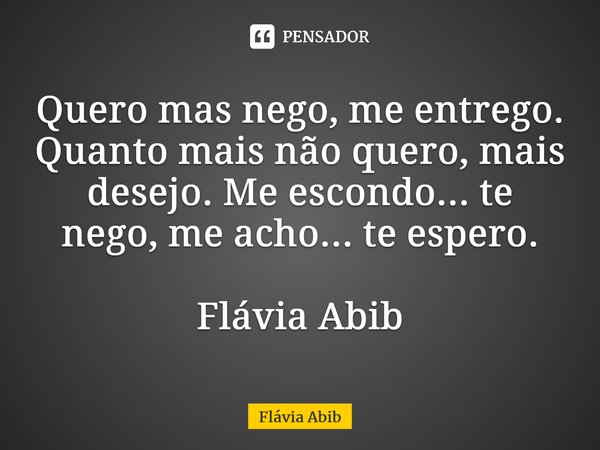 ⁠Quero mas nego, me entrego. Quanto mais não quero, mais desejo. Me escondo... te nego, me acho... te espero. Flávia Abib... Frase de Flávia Abib.