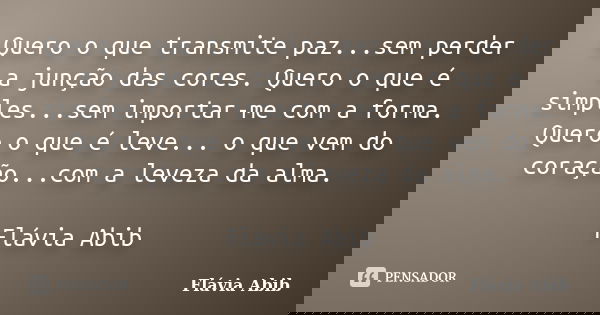 Quero o que transmite paz...sem perder a junção das cores. Quero o que é simples...sem importar-me com a forma. Quero o que é leve... o que vem do coração...com... Frase de Flávia Abib.