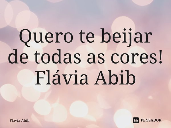 ⁠Quero te beijar de todas as cores! Flávia Abib... Frase de Flávia Abib.