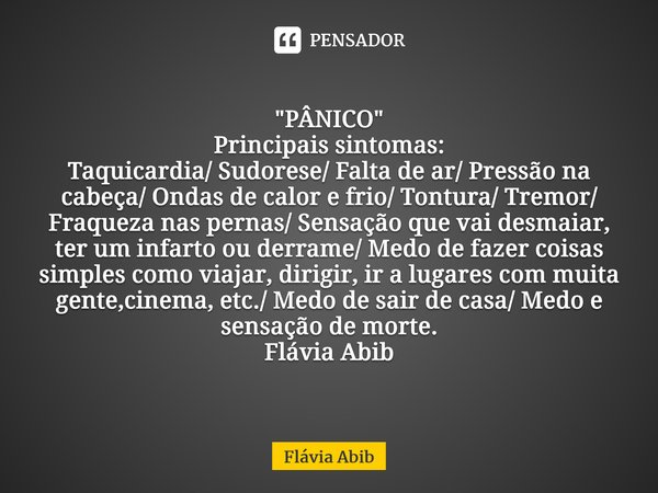 ⁠"PÂNICO" Principais sintomas: Taquicardia/ Sudorese/ Falta de ar/ Pressão na cabeça/ Ondas de calor e frio/ Tontura/ Tremor/ Fraqueza nas pernas/ Sen... Frase de Flávia Abib.