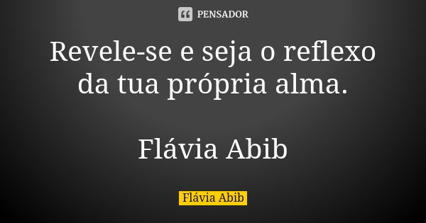 Revele-se e seja o reflexo da tua própria alma. Flávia Abib... Frase de Flávia Abib.