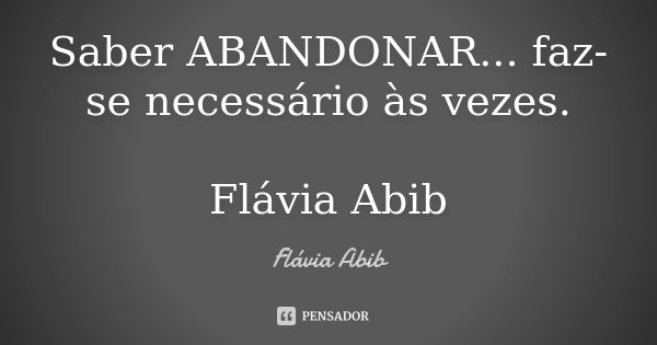 Saber ABANDONAR... faz-se necessário às vezes. Flávia Abib... Frase de Flávia Abib.