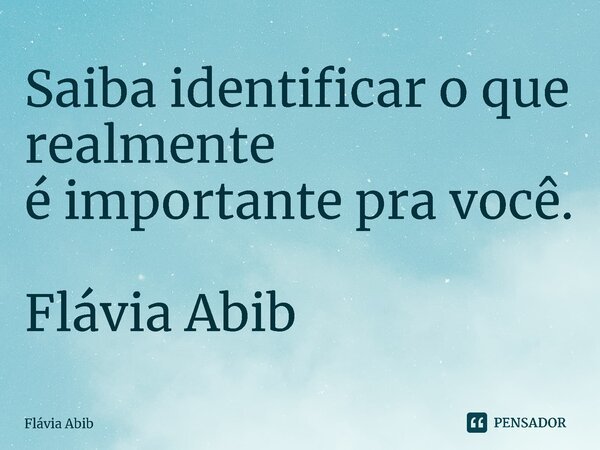 ⁠Saiba identificar o que realmente é importante pra você. Flávia Abib... Frase de Flávia Abib.