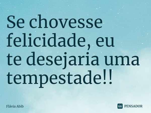 ⁠Se chovesse felicidade, eu te desejaria uma tempestade!!... Frase de Flávia Abib.