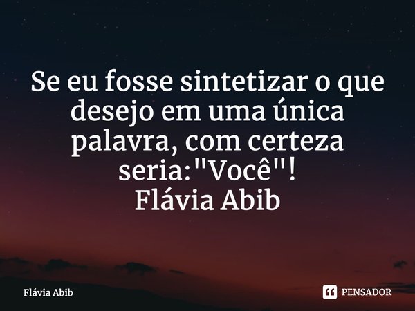 ⁠Se eu fosse sintetizar o que desejo em uma única palavra, com certeza seria: "Você"! Flávia Abib... Frase de Flávia Abib.