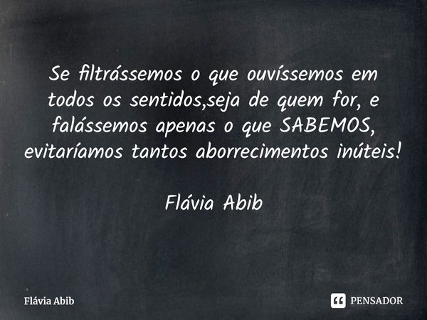 ⁠Se filtrássemos o que ouvíssemos em todos os sentidos,seja de quem for, e falássemos apenas o que SABEMOS, evitaríamos tantos aborrecimentos inúteis! Flávia Ab... Frase de Flávia Abib.