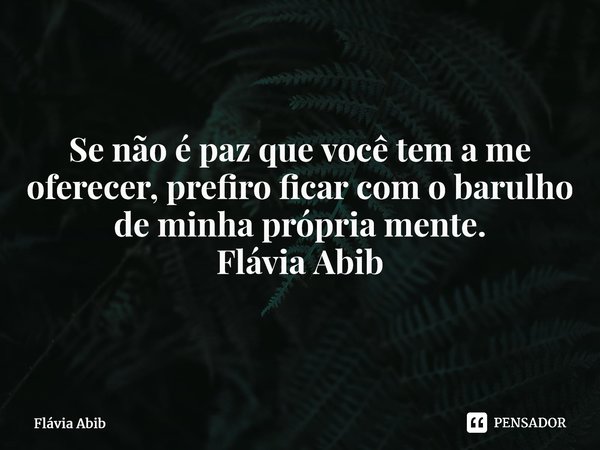 ⁠Se não é paz que você tem a me oferecer, prefiro ficar com o barulho de minha própria mente. Flávia Abib... Frase de Flávia Abib.