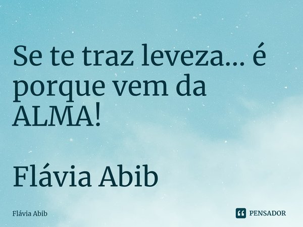 ⁠Se te traz leveza... é porque vem da ALMA! Flávia Abib... Frase de Flávia Abib.