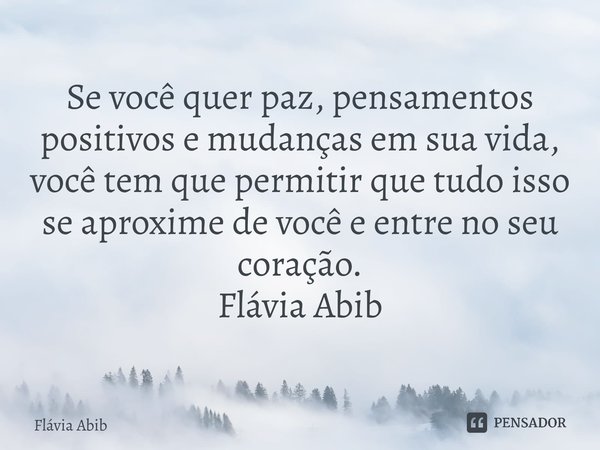 ⁠Se você quer paz, pensamentos positivos e mudanças em sua vida, você tem que permitir que tudo isso se aproxime de você e entre no seu coração. Flávia Abib... Frase de Flávia Abib.
