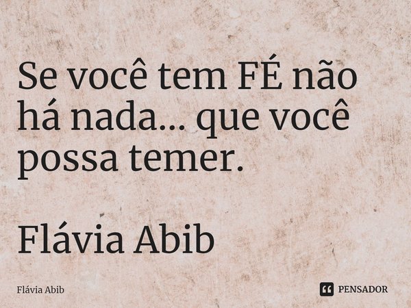 ⁠Se você tem FÉ não há nada... que você possa temer. Flávia Abib... Frase de Flávia Abib.