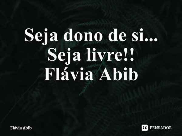 ⁠Seja dono de si... Seja livre!! Flávia Abib... Frase de Flávia Abib.