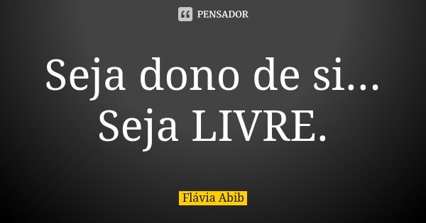 Seja dono de si... Seja LIVRE.... Frase de Flávia Abib.