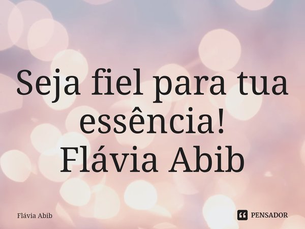 ⁠Seja fiel para tua essência! Flávia Abib... Frase de Flávia Abib.