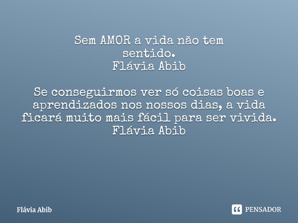 ⁠ Sem AMOR a vida não tem sentido. Flávia Abib Se conseguirmos ver só coisas boas e aprendizados nos nossos dias, a vida ficará muito mais fácil para ser vivida... Frase de Flávia Abib.