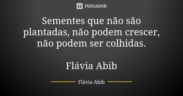 Sementes que não são plantadas, não podem crescer, não podem ser colhidas. Flávia Abib... Frase de Flávia Abib.