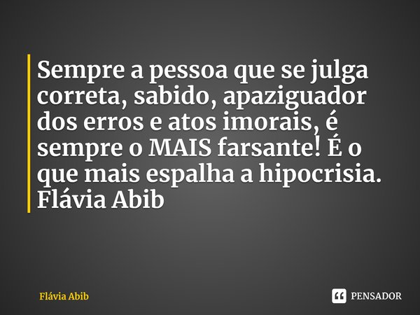 ⁠Sempre a pessoa que se julga correta, sabido, apaziguador dos erros e atos imorais, é sempre o MAIS farsante! É o que mais espalha a hipocrisia. Flávia Abib... Frase de Flávia Abib.