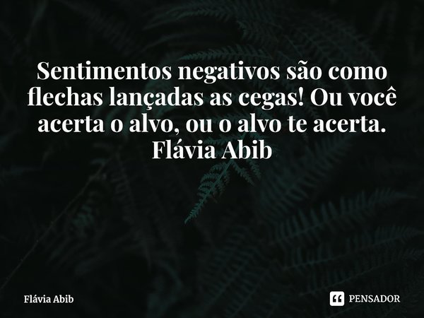 ⁠Sentimentos negativos são como flechas lançadas as cegas! Ou você acerta o alvo, ou o alvo te acerta. Flávia Abib... Frase de Flávia Abib.