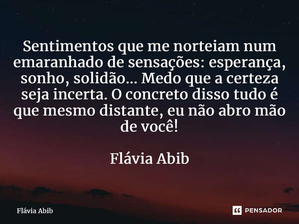 ⁠Sentimentos que me norteiam num emaranhado de sensações: esperança, sonho, solidão... Medo que a certeza seja incerta. O concreto disso tudo é que mesmo distan... Frase de Flávia Abib.