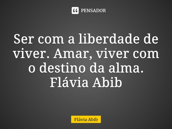⁠Ser com a liberdade de viver. Amar, viver com o destino da alma. Flávia Abib... Frase de Flávia Abib.