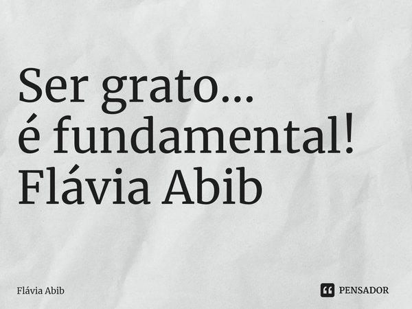 ⁠Ser grato... é fundamental! Flávia Abib... Frase de Flávia Abib.
