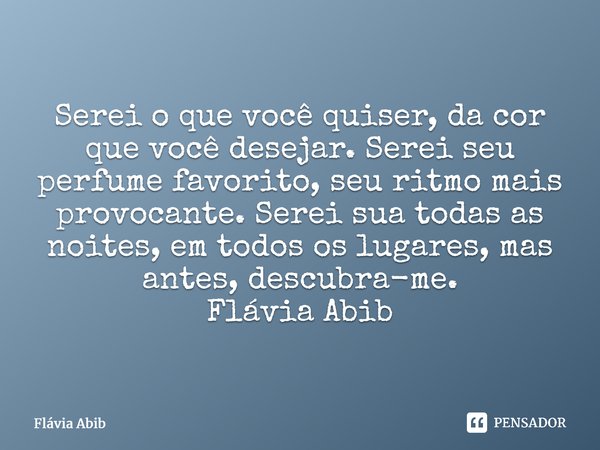 ⁠Serei o que você quiser, da cor que você desejar. Serei seu perfume favorito, seu ritmo mais provocante. Serei sua todas as noites, em todos os lugares, mas an... Frase de Flávia Abib.