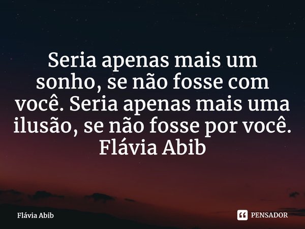 ⁠Seria apenas mais um sonho, se não fosse com você. Seria apenas mais uma ilusão, se não fosse por você. Flávia Abib... Frase de Flávia Abib.