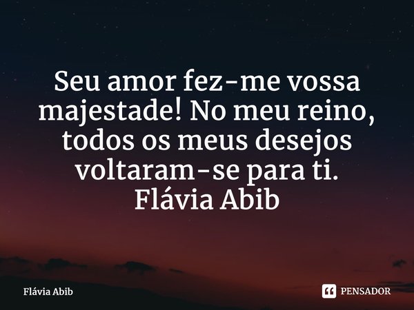 ⁠Seu amor fez-me vossa majestade! No meu reino, todos os meus desejos voltaram-se para ti. Flávia Abib... Frase de Flávia Abib.