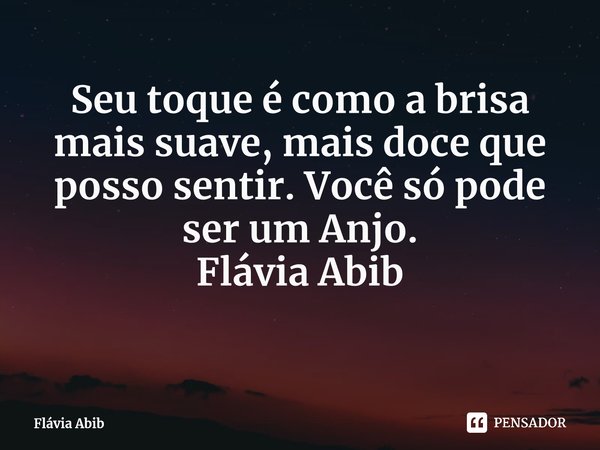 ⁠Seu toque é como a brisa mais suave, mais doce que posso sentir. Você só pode ser um Anjo. Flávia Abib... Frase de Flávia Abib.