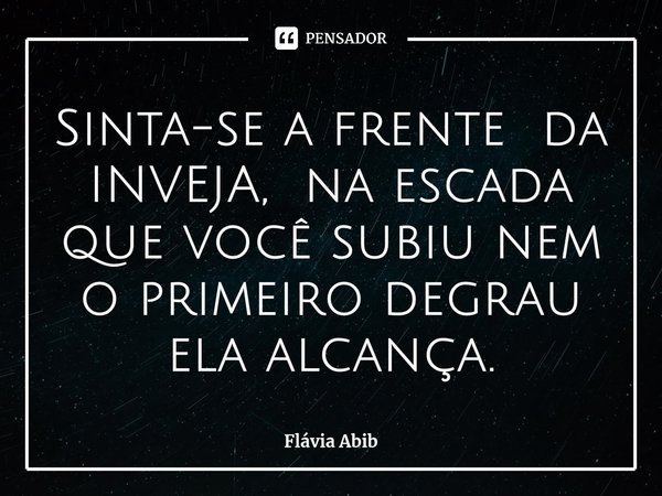 ⁠Sinta-se a frente da INVEJA, na escada que você subiu nem o primeiro degrau ela alcança.... Frase de Flávia Abib.