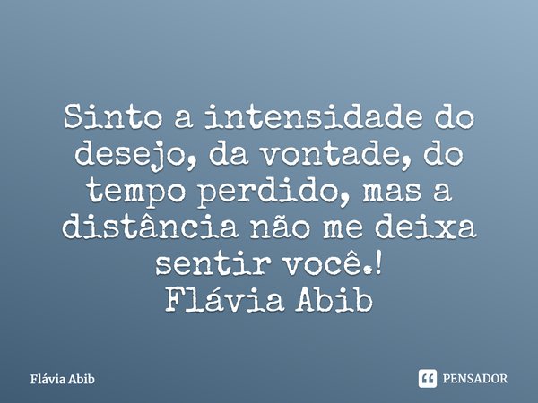 ⁠Sinto a intensidade do desejo, da vontade, do tempo perdido, mas a distância não me deixa sentir você.! Flávia Abib... Frase de Flávia Abib.