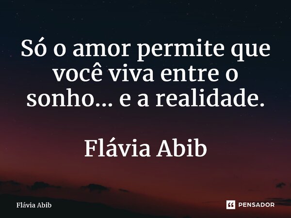 ⁠Só o amor permite que você viva entre o sonho... e a realidade. Flávia Abib... Frase de Flávia Abib.