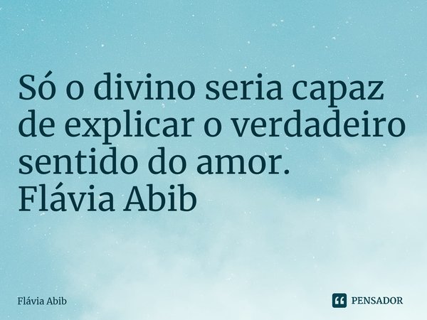 ⁠Só o divino seria capaz de explicar o verdadeiro sentido do amor. Flávia Abib... Frase de Flávia Abib.