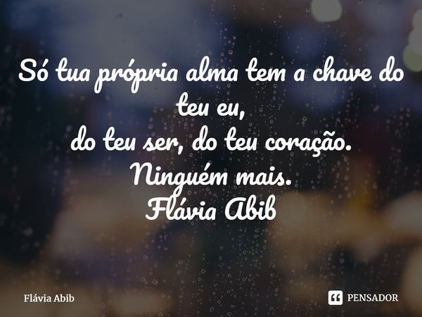 ⁠Só tua própria alma tem a chave do teu eu, do teu ser, do teu coração. Ninguém mais. Flávia Abib... Frase de Flávia Abib.