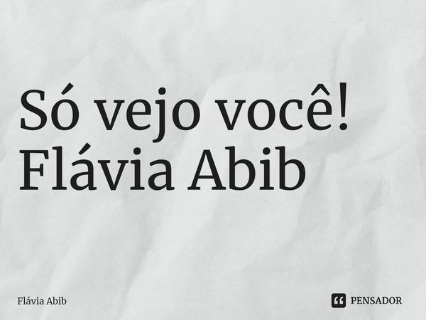 ⁠Só vejo você! Flávia Abib... Frase de Flávia Abib.