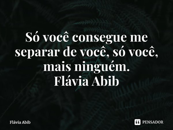 ⁠Só você consegue me separar de você, só você, mais ninguém. Flávia Abib... Frase de Flávia Abib.