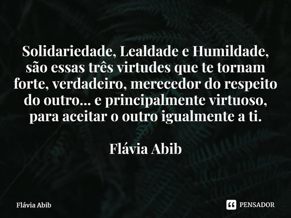 ⁠Solidariedade, Lealdade e Humildade, são essas três virtudes que te tornam forte, verdadeiro, merecedor do respeito do outro... e principalmente virtuoso, para... Frase de Flávia Abib.