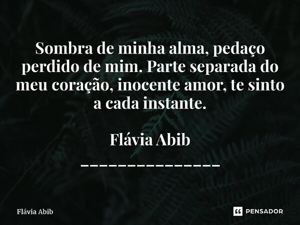 ⁠Sombra de minha alma, pedaço perdido de mim. Parte separada do meu coração, inocente amor, te sinto a cada instante. Flávia Abib _______________... Frase de Flávia Abib.