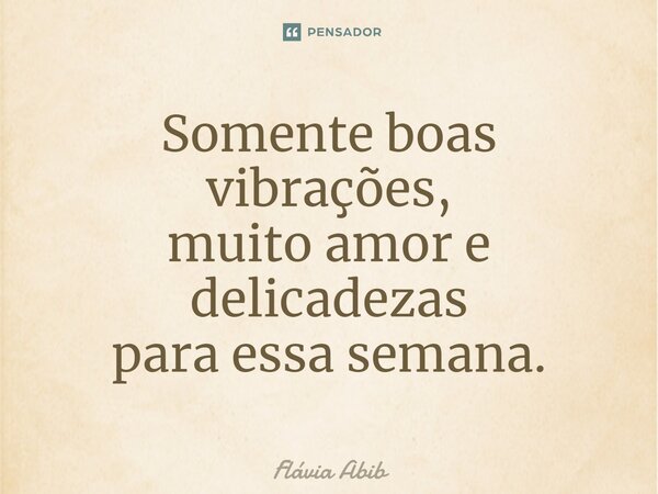 Somente boas vibrações, muito amor e delicadezas para essa semana.... Frase de Flávia Abib.