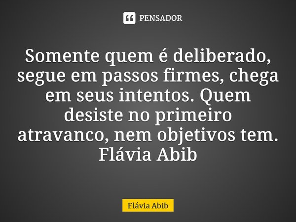 ⁠Somente quem é deliberado, segue em passos firmes, chega em seus intentos. Quem desiste no primeiro atravanco, nem objetivos tem. Flávia Abib... Frase de Flávia Abib.