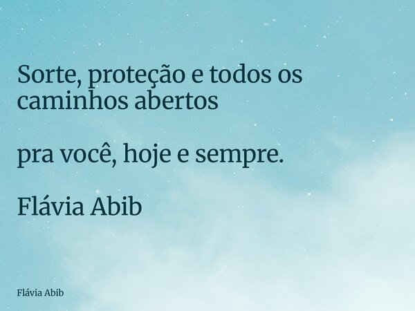 Sorte, proteção e todos os caminhos abertos pra você, hoje e sempre. Flávia Abib... Frase de Flávia Abib.