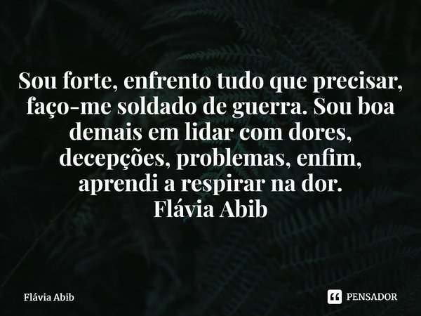 ⁠Sou forte, enfrento tudo que precisar, faço-me soldado de guerra. Sou boa demais em lidar com dores, decepções, problemas, enfim, aprendi a respirar na dor. Fl... Frase de Flávia Abib.