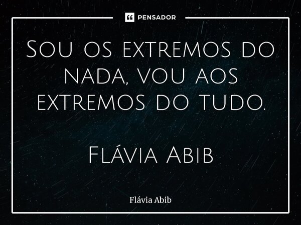 ⁠Sou os extremos do nada, vou aos extremos do tudo. Flávia Abib... Frase de Flávia Abib.