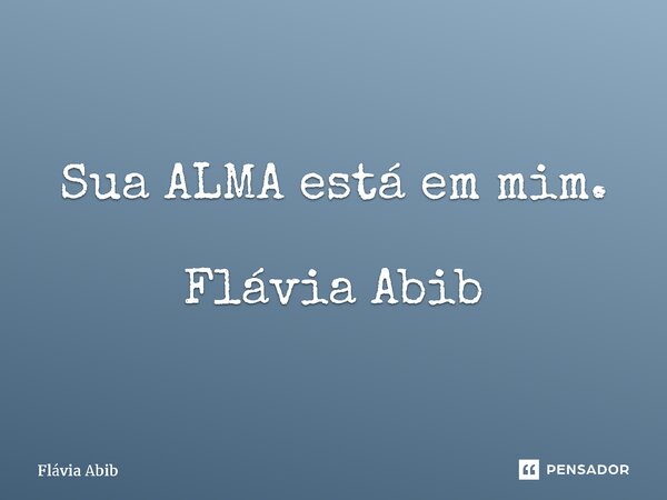 ⁠Sua ALMA está em mim. Flávia Abib... Frase de Flávia Abib.
