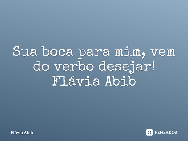 ⁠Sua boca para mim, vem do verbo desejar! Flávia Abib... Frase de Flávia Abib.