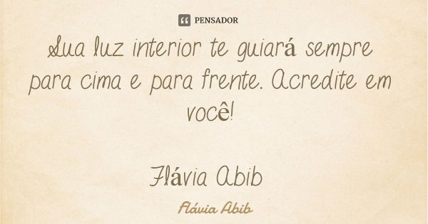 Sua luz interior te guiará sempre para cima e para frente. Acredite em você! Flávia Abib... Frase de Flávia Abib.