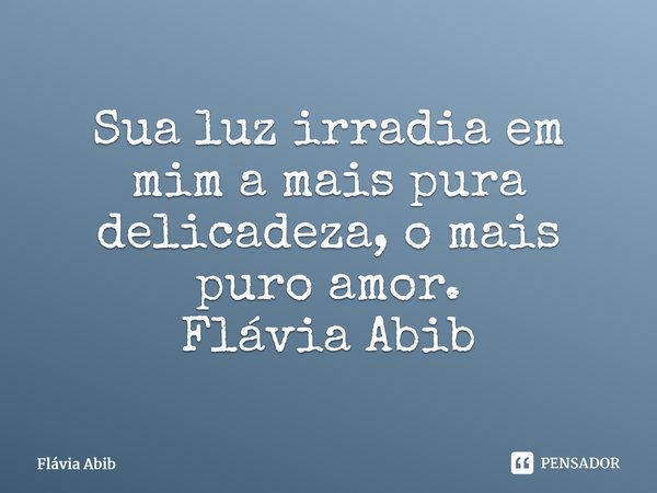 ⁠Sua luz irradia em mim a mais pura delicadeza, o mais puro amor. Flávia Abib... Frase de Flávia Abib.