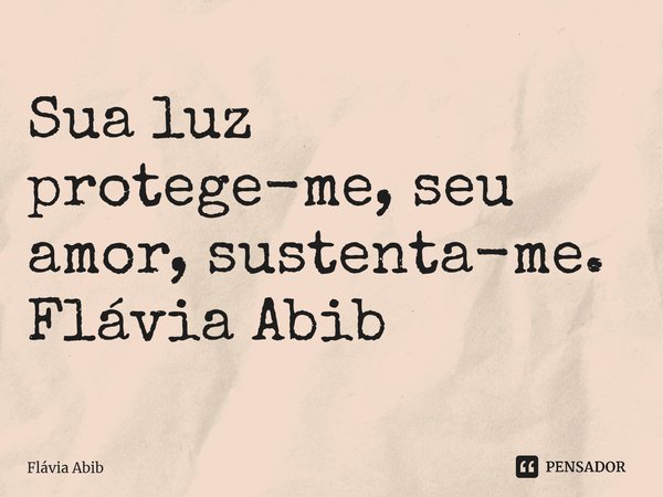 ⁠Sua luz protege-me, seu amor, sustenta-me. Flávia Abib... Frase de Flávia Abib.