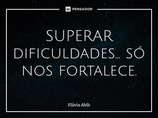 SUPERAR dificuldades... só nos fortalece.... Frase de Flávia Abib.