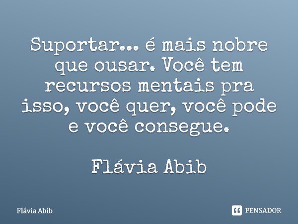 ⁠Suportar... é mais nobre que ousar. Você tem recursos mentais pra isso, você quer, você pode e você consegue. Flávia Abib... Frase de Flávia Abib.